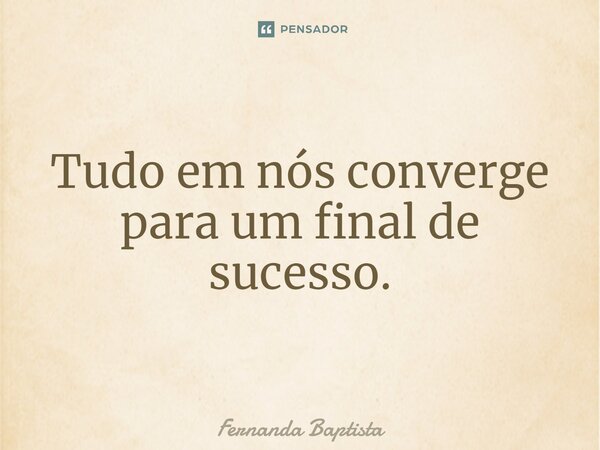 Tudo em nós converge para um ⁠final de sucesso.... Frase de Fernanda Baptista.