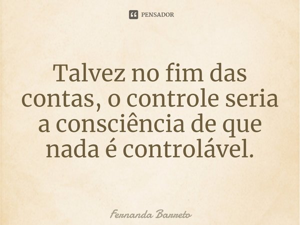 ⁠Talvez no fim das contas, o controle seria a consciência de que nada é controlável.... Frase de FERNANDA BARRETO.