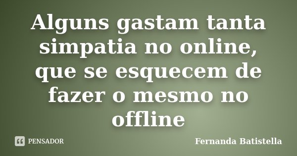 Alguns gastam tanta simpatia no online, que se esquecem de fazer o mesmo no offline... Frase de Fernanda Batistella.