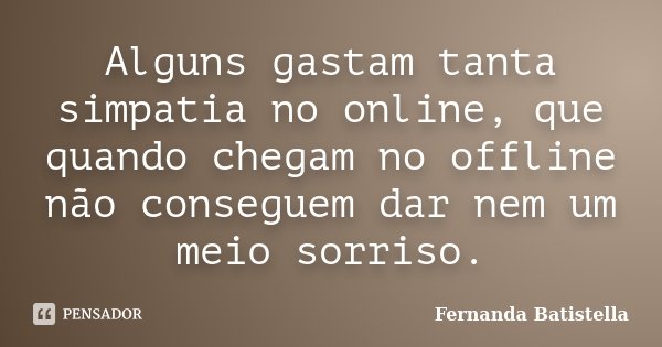 Alguns gastam tanta simpatia no online, que quando chegam no offline não conseguem dar nem um meio sorriso.... Frase de Fernanda Batistella.