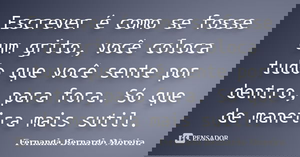 Escrever é como se fosse um grito, você coloca tudo que você sente por dentro, para fora. Só que de maneira mais sutil.... Frase de Fernanda Bernardo Moreira.