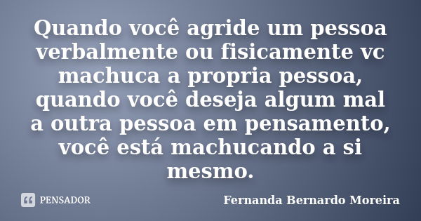 Quando você agride um pessoa verbalmente ou fisicamente vc machuca a propria pessoa, quando você deseja algum mal a outra pessoa em pensamento, você está machuc... Frase de Fernanda Bernardo Moreira.