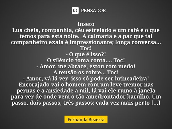 ⁠Inseto
Lua cheia, companhia, céu estrelado e um café é o que temos para esta noite. A calmaria e a paz que tal companheiro exala é impressionante; longa conver... Frase de Fernanda Bezerra.