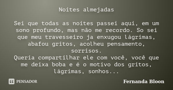 Noites almejadas Sei que todas as noites passei aqui, em um sono profundo, mas não me recordo. So sei que meu travesseiro ja enxugou lágrimas, abafou gritos, ac... Frase de Fernanda Bloon.