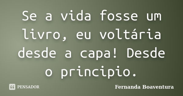 Se a vida fosse um livro, eu voltária desde a capa! Desde o principio.... Frase de Fernanda Boaventura.