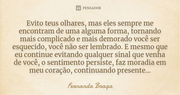 Evito teus olhares, mas eles sempre me encontram de uma alguma forma, tornando mais complicado e mais demorado você ser esquecido, você não ser lembrado. E mesm... Frase de Fernanda Braga.