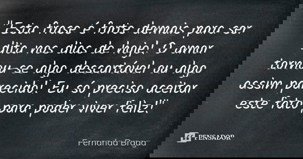 "Esta frase é forte demais para ser dita nos dias de hoje! O amor tornou-se algo descartável ou algo assim parecido! Eu só preciso aceitar este fato para p... Frase de Fernanda Braga.