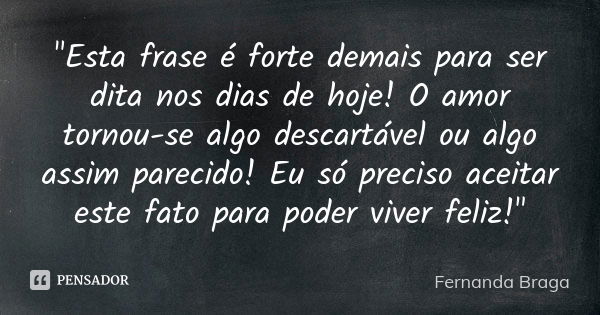 "Esta frase é forte demais para ser dita nos dias de hoje! O amor tornou-se algo descartável ou algo assim parecido! Eu só preciso aceitar este fato para p... Frase de Fernanda Braga.