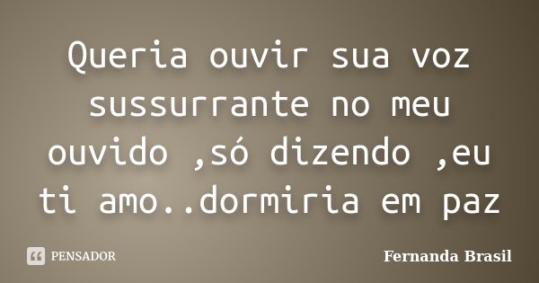 Queria ouvir sua voz sussurrante no meu ouvido ,só dizendo ,eu ti amo..dormiria em paz... Frase de Fernanda Brasil.