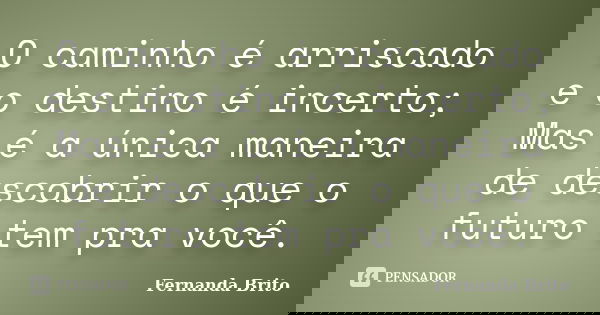 O caminho é arriscado e o destino é incerto; Mas é a única maneira de descobrir o que o futuro tem pra você.... Frase de Fernanda Brito.