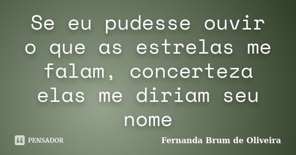 Se eu pudesse ouvir o que as estrelas me falam, concerteza elas me diriam seu nome... Frase de Fernanda Brum de Oliveira.