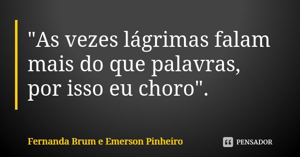 "As vezes lágrimas falam mais do que palavras, por isso eu choro".... Frase de Fernanda Brum e Emerson Pinheiro..