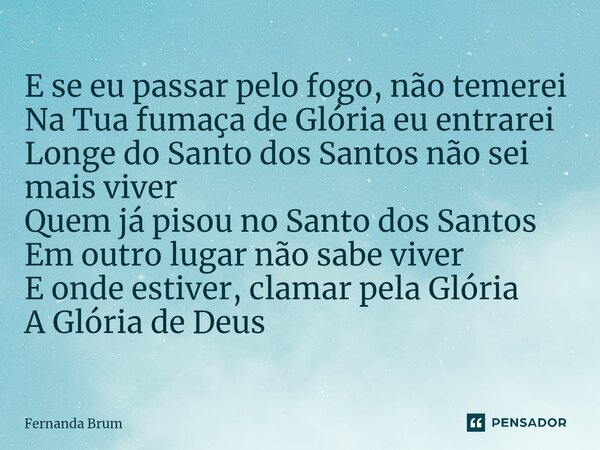 ⁠E se eu passar pelo fogo, não temerei Na Tua fumaça de Glória eu entrarei Longe do Santo dos Santos não sei mais viver Quem já pisou no Santo dos Santos Em out... Frase de Fernanda Brum.