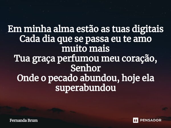 ⁠Em minha alma estão as tuas digitais Cada dia que se passa eu te amo muito mais Tua graça perfumou meu coração, Senhor Onde o pecado abundou, hoje ela superabu... Frase de Fernanda Brum.