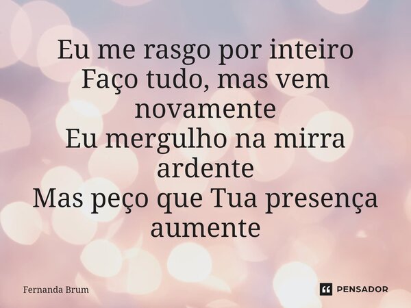 ⁠Eu me rasgo por inteiro Faço tudo, mas vem novamente Eu mergulho na mirra ardente Mas peço que Tua presença aumente... Frase de Fernanda Brum.