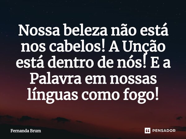 ⁠Nossa beleza não está nos cabelos! A Unção está dentro de nós! E a Palavra em nossas línguas como fogo!... Frase de Fernanda Brum.