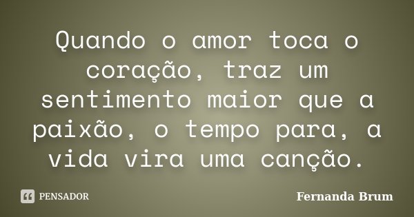 Quando o amor toca o coração, traz um sentimento maior que a paixão, o tempo para, a vida vira uma canção.... Frase de Fernanda Brum.