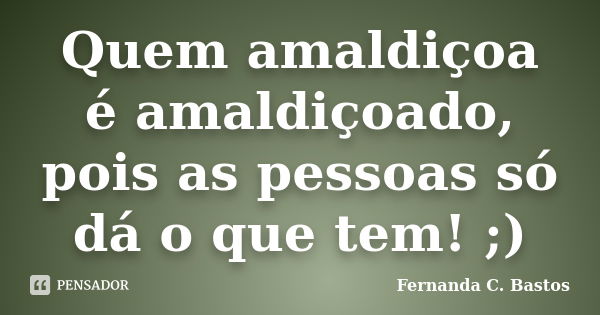 Quem amaldiçoa é amaldiçoado, pois as pessoas só dá o que tem! ;)... Frase de Fernanda C.Bastos.