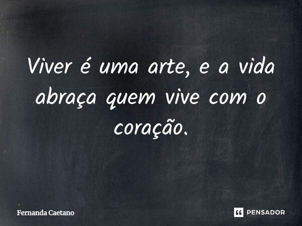 ⁠Viver é uma arte, e a vida abraça quem vive com o coração.... Frase de Fernanda Caetano.