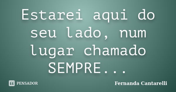 Estarei aqui do seu lado, num lugar chamado SEMPRE...... Frase de Fernanda Cantarelli.