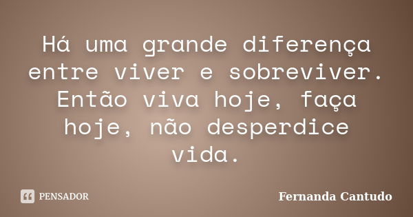 Há uma grande diferença entre viver e sobreviver. Então viva hoje, faça hoje, não desperdice vida.... Frase de Fernanda Cantudo.