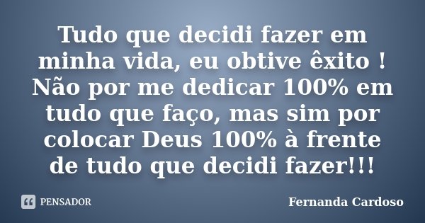 Tudo que decidi fazer em minha vida, eu obtive êxito ! Não por me dedicar 100% em tudo que faço, mas sim por colocar Deus 100% à frente de tudo que decidi fazer... Frase de Fernanda Cardoso.