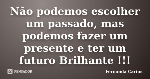 Não podemos escolher um passado, mas podemos fazer um presente e ter um futuro Brilhante !!!... Frase de Fernanda Carius.