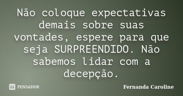 Não coloque expectativas demais sobre suas vontades, espere para que seja SURPREENDIDO. Não sabemos lidar com a decepção.... Frase de Fernanda Caroline.