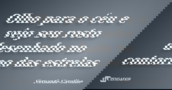 Olho para o céu e vejo seu rosto desenhado no contorno das estrelas... Frase de Fernanda Caroline.