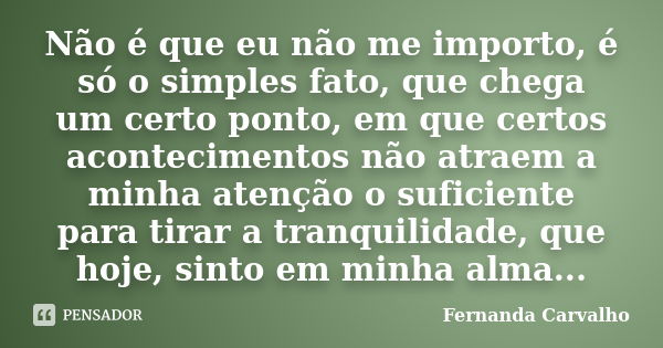 Não é que eu não me importo, é só o simples fato, que chega um certo ponto, em que certos acontecimentos não atraem a minha atenção o suficiente para tirar a tr... Frase de Fernanda Carvalho.