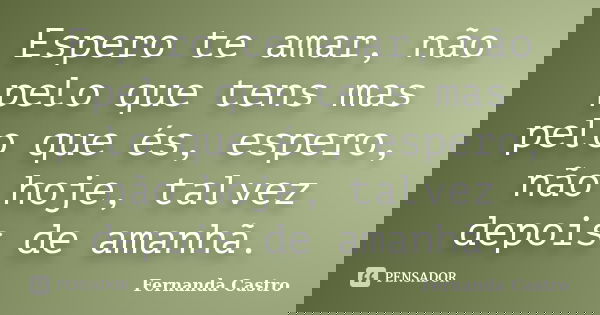 Espero te amar, não pelo que tens mas pelo que és, espero, não hoje, talvez depois de amanhã.... Frase de Fernanda Castro.