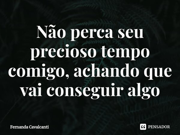 ⁠Não perca seu precioso tempo comigo, achando que vai conseguir algo... Frase de Fernanda Cavalcanti.