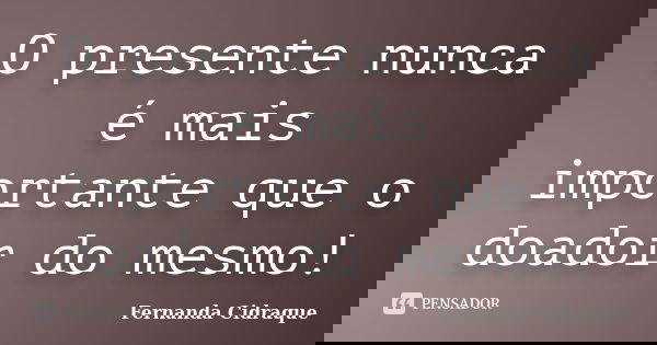 O presente nunca é mais importante que o doador do mesmo!... Frase de Fernanda Cidraque.