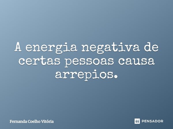 A energia negativa de certas pessoas causa arrepios.... Frase de Fernanda Coelho Vitória.