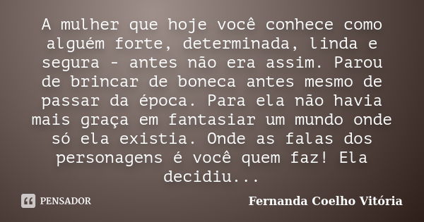 A mulher que hoje você conhece como alguém forte, determinada, linda e segura - antes não era assim. Parou de brincar de boneca antes mesmo de passar da época. ... Frase de Fernanda Coelho Vitória.