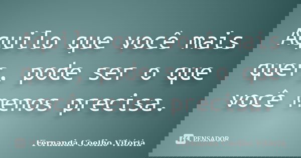 Aquilo que você mais quer, pode ser o que você menos precisa.... Frase de Fernanda Coelho Vitória.