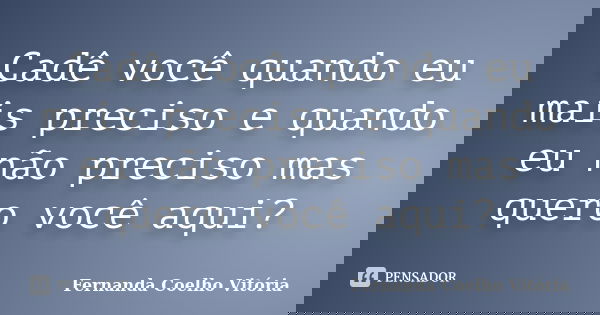 Cadê você quando eu mais preciso e quando eu não preciso mas quero você aqui?... Frase de Fernanda Coelho Vitória.