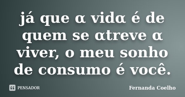 já que α vidα é de quem se αtreve α viver, o meu sonho de consumo é você.... Frase de Fernanda Coelho.