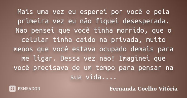 Mais uma vez eu esperei por você e pela primeira vez eu não fiquei desesperada. Não pensei que você tinha morrido, que o celular tinha caido na privada, muito m... Frase de Fernanda Coelho Vitória.