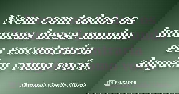 Nem com todos os homens desse mundo eu encontraria alguém como você.... Frase de Fernanda Coelho Vitória.