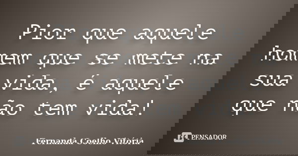 Pior que aquele homem que se mete na sua vida, é aquele que não tem vida!... Frase de Fernanda Coelho Vitória.