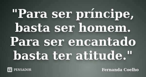 "Para ser príncipe, basta ser homem. Para ser encantado basta ter atitude."... Frase de Fernanda Coelho.