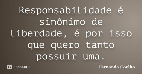 Responsabilidade é sinônimo de liberdade, é por isso que quero tanto possuir uma.... Frase de Fernanda Coelho.