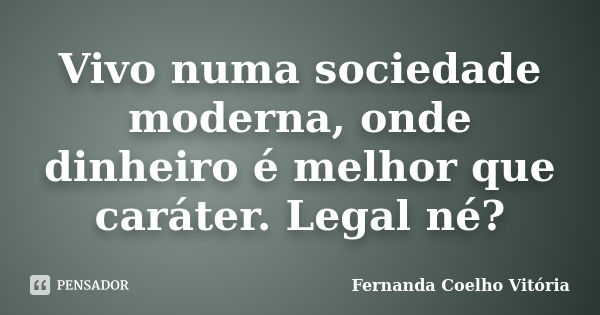 Vivo numa sociedade moderna, onde dinheiro é melhor que caráter. Legal né?... Frase de Fernanda Coelho Vitória.