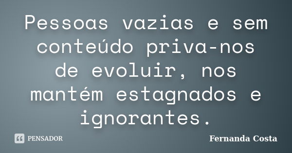 Pessoas vazias e sem conteúdo priva-nos de evoluir, nos mantém estagnados e ignorantes.... Frase de Fernanda Costa.