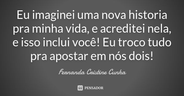 Eu imaginei uma nova historia pra minha vida, e acreditei nela, e isso inclui você! Eu troco tudo pra apostar em nós dois!... Frase de Fernanda Cristine Cunha.