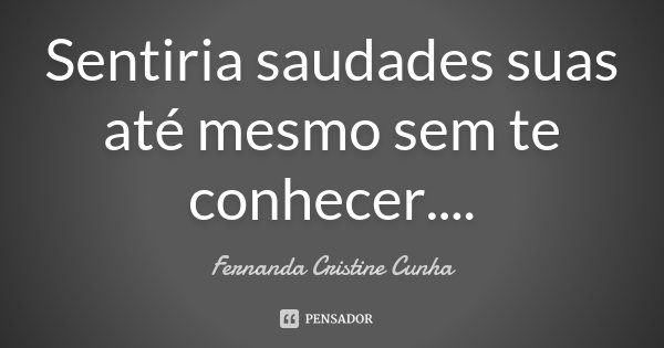 Sentiria saudades suas até mesmo sem te conhecer....... Frase de Fernanda Cristine Cunha.