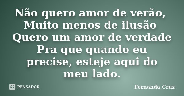 Não quero amor de verão, Muito menos de ilusão Quero um amor de verdade Pra que quando eu precise, esteje aqui do meu lado.... Frase de Fernanda Cruz.