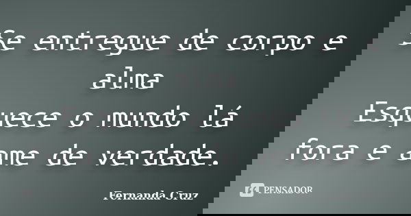 Se entregue de corpo e alma Esquece o mundo lá fora e ame de verdade.... Frase de Fernanda Cruz.