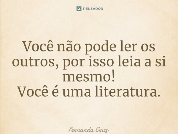 ⁠Você não pode ler os outros, por isso leia a si mesmo! Você é uma literatura.... Frase de Fernanda Cruz.